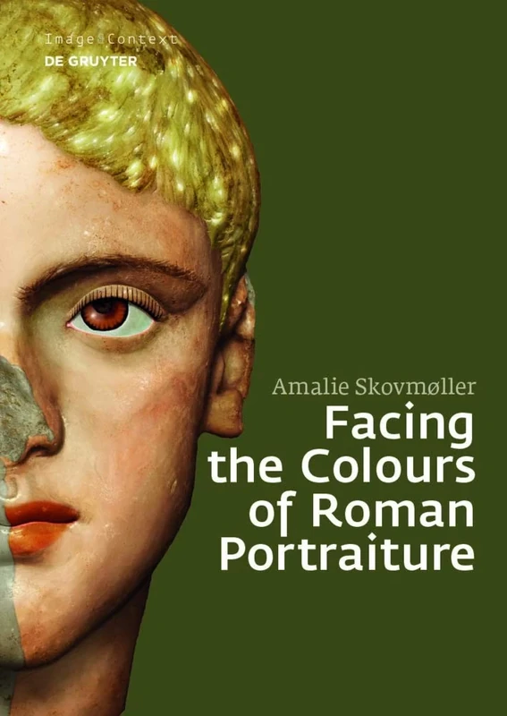 Facing the Colours of Roman Portraiture: Exploring the Materiality of Ancient Polychrome Forms (Image & Context, 19)
