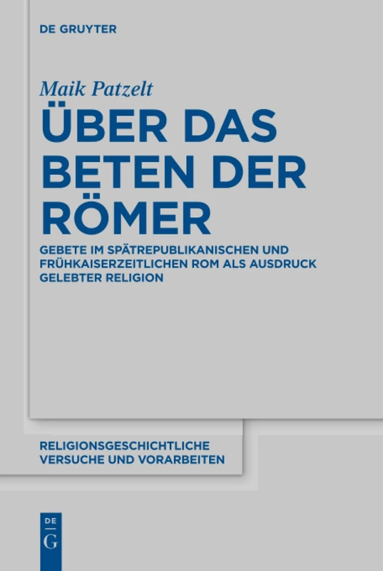 Über das Beten der Römer: Gebete im spätrepublikanischen und frühkaiserzeitlichen Rom als Ausdruck gelebter Religion: 73 (Religionsgeschichtliche Versuche und Vorarbeiten, 73)