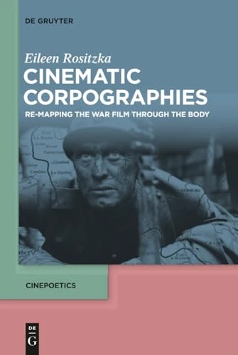 Cinematic Corpographies: Re-Mapping the War Film Through the Body: 3 (Cinepoetics – English edition, 3)