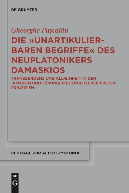 Die "unartikulierbaren Begriffe" des Neuplatonikers Damaskios: Transzendenz und All-Einheit in den >Aporien und Lösungen bezüglich der ersten Prinzipien<: 372 (Beitrage zur Altertumskunde, 372)