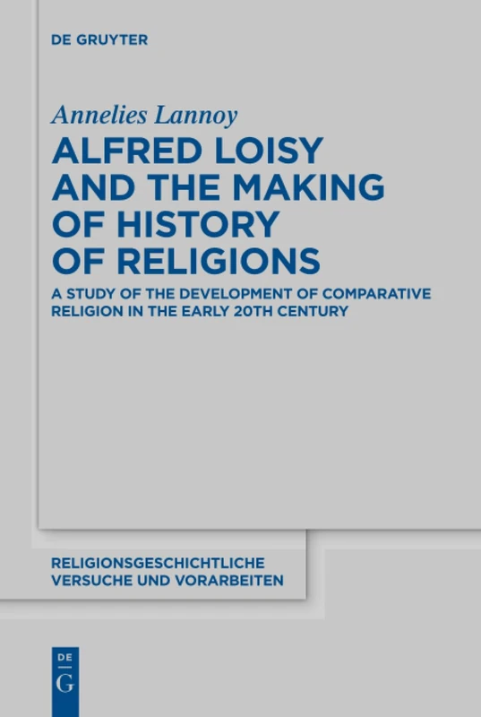 Alfred Loisy and the Making of History of Religions: A Study of the Development of Comparative Religion in the Early 20th Century: 74 (Religionsgeschichtliche Versuche und Vorarbeiten, 74)