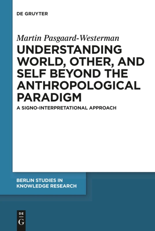 Understanding World, Other, and Self beyond the Anthropological Paradigm: A Signo-Interpretational Approach: 13 (Berlin Studies in Knowledge Research, 13)