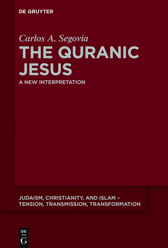 The Quranic Jesus: A New Interpretation: 5 (Judaism, Christianity, and Islam – Tension, Transmission, Transformation, 5)
