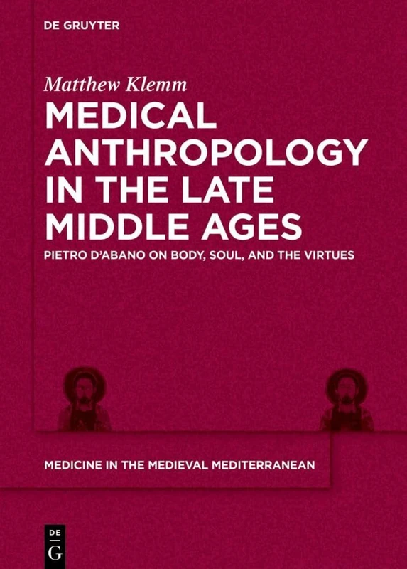 Medical Anthropology in the Late Middle Ages: Pietro d’Abano on Body, Soul, and the Virtues: 11 (Medicine in the Medieval Mediterranean, 11)