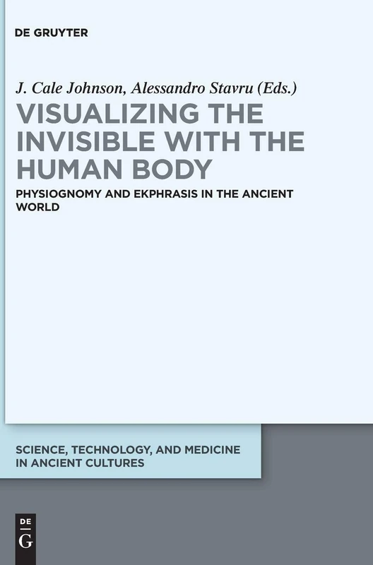 Visualizing the invisible with the human body: Physiognomy and ekphrasis in the ancient world: 10 (Science, Technology, and Medicine in Ancient Cultures, 10)