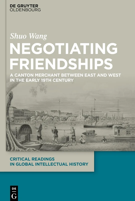 Negotiating Friendships: A Canton Merchant Between East and West in the Early 19th Century: 3 (Critical Readings in Global Intellectual History, 3)