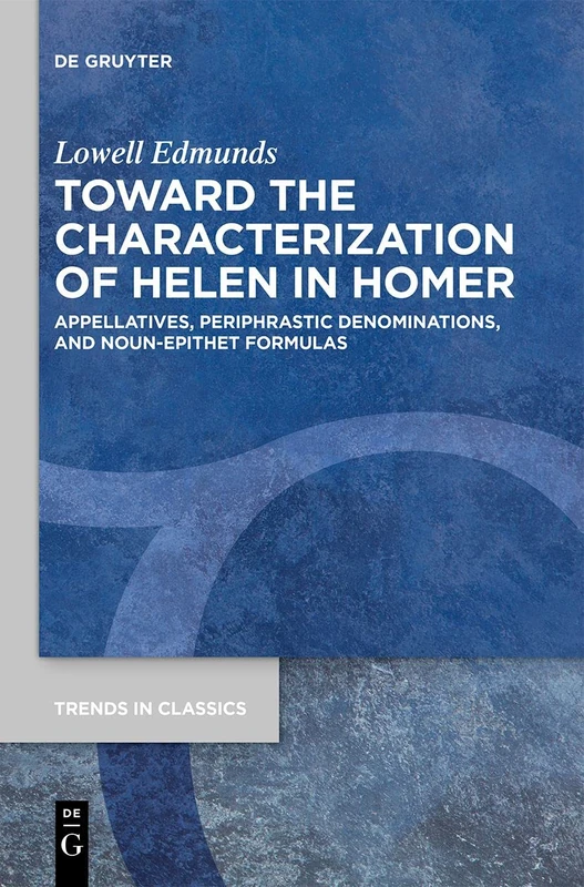 Toward the Characterization of Helen in Homer: Appellatives, Periphrastic Denominations, and Noun-Epithet Formulas: 87 (Trends in Classics - Supplementary Volumes, 87)