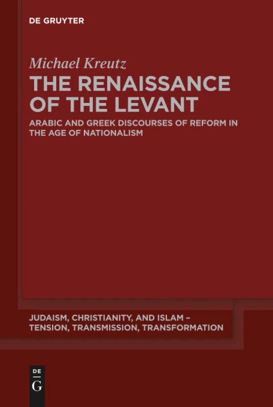 The Renaissance of the Levant: Arabic and Greek Discourses of Reform in the Age of Nationalism: 13 (Judaism, Christianity, and Islam – Tension, Transmission, Transformation, 13)