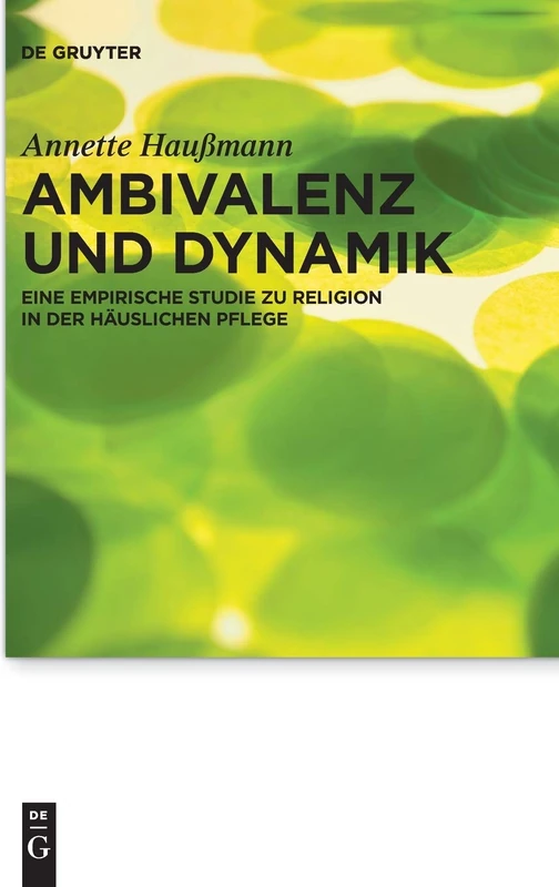 Ambivalenz und Dynamik: Eine empirische Studie zu Religion in der häuslichen Pflege: 26 (Praktische Theologie im Wissenschaftsdiskurs, 26)