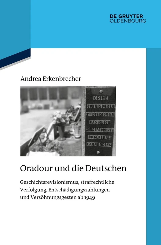 Oradour und die Deutschen: Geschichtsrevisionismus, strafrechtliche Verfolgung, Entschädigungszahlungen und Versöhnungsgesten ab 1949: 126 (Quellen Und Darstellungen Zur Zeitgeschichte)