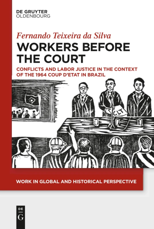 Workers Before the Court: Conflicts and Labor Justice in the Context of the 1964 Coup d'Etat in Brazil: 6 (Work in Global and Historical Perspective, 6)