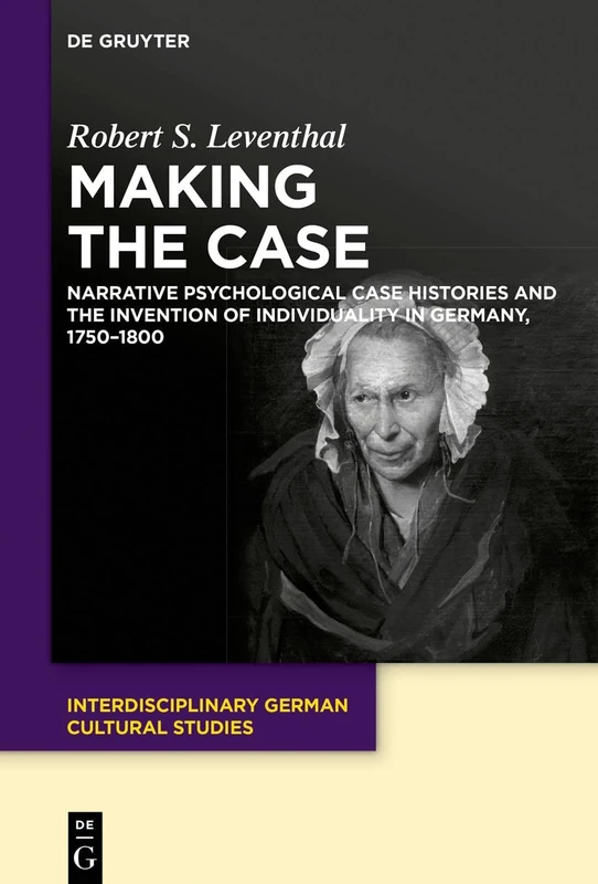 Making the Case: Narrative Psychological Case Histories and the Invention of Individuality in Germany, 1750-1800: 25 (Interdisciplinary German Cultural Studies, 25)