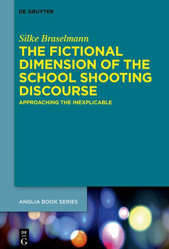 The Fictional Dimension of the School Shooting Discourse: Approaching the Inexplicable: 65 (Buchreihe Der Anglia / Anglia Book Series, 65)