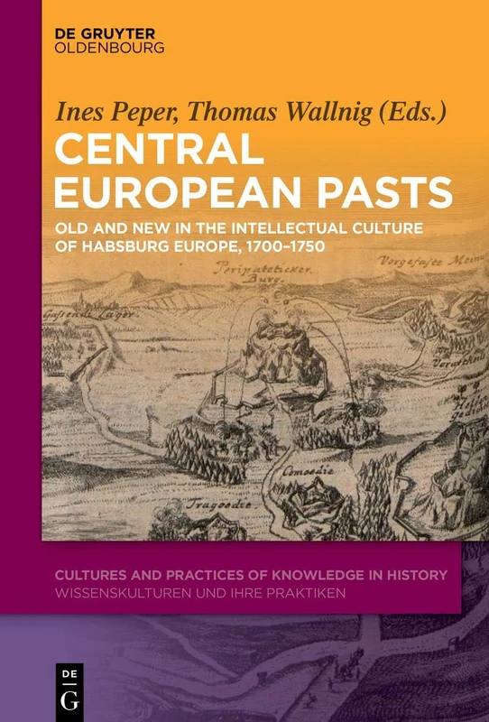 Central European Pasts: Old and new in the intellectual culture of Habsburg Europe, 1700-1750: 6 (Cultures and Practices of Knowledge in History, 6)