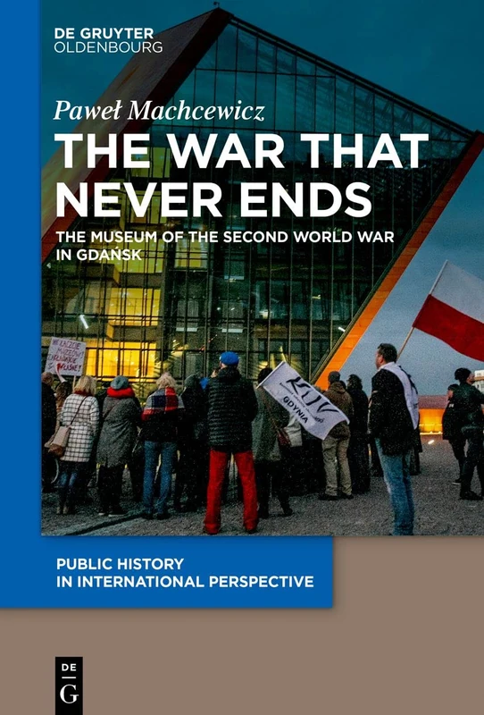 The war that never ends: The Museum of the Second World War in Gdańsk: 2 (Public History in International Perspective, 2)