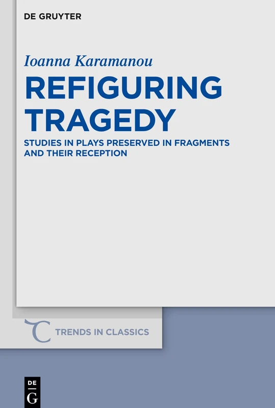 Refiguring Tragedy: Studies in Plays Preserved in Fragments and Their Reception: 80 (Trends in Classics - Supplementary Volumes, 80)