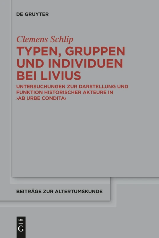Typen, Gruppen und Individuen bei Livius: Untersuchungen zur Darstellung und Funktion historischer Akteure in >ab urbe condita<: 377 (Beitrage zur Altertumskunde, 377)