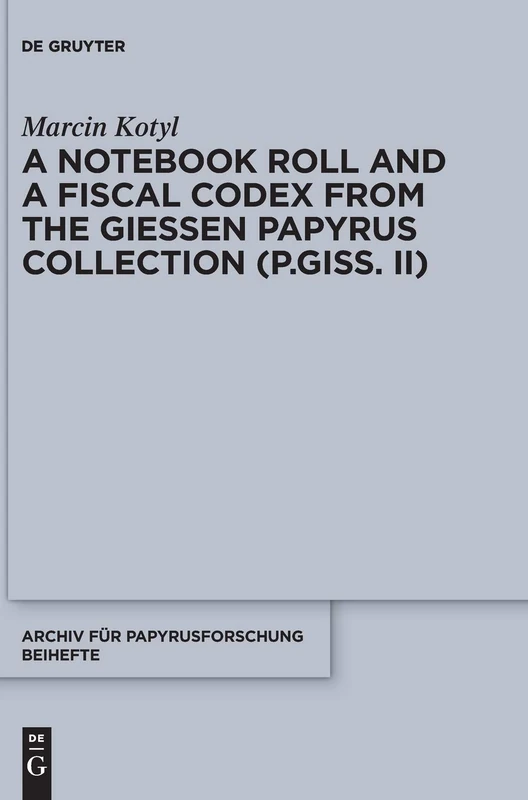 A Notebook Roll and a Fiscal Codex from the Giessen Papyrus Collection (P.Giss. II): 39 (Archiv für Papyrusforschung und verwandte Gebiete – Beihefte, 39)