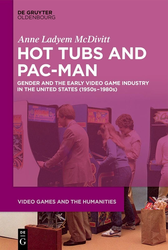 Hot Tubs and Pac-Man: Gender and the Early Video Game Industry in the United States (1950s–1980s): 1 (Video Games and the Humanities, 1)