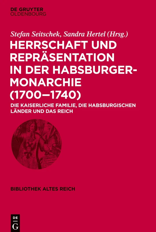 Herrschaft und Repräsentation in der Habsburgermonarchie (1700-1740): Die Kaiserliche Familie, Die Habsburgischen Länder Und Das Reich: 31 (Bibliothek Altes Reich)