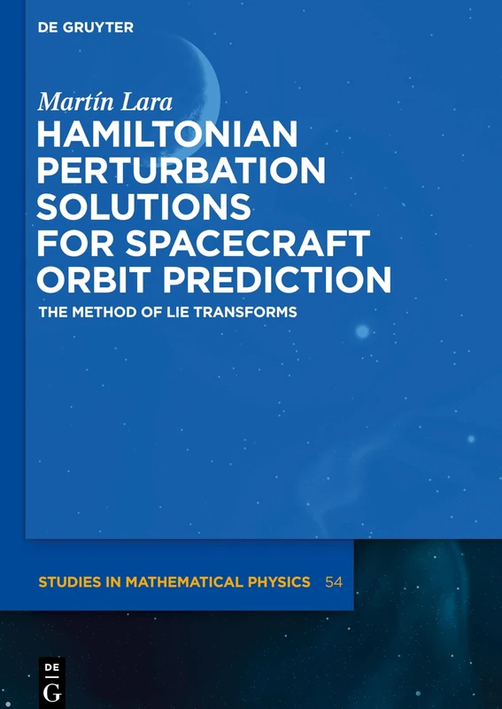 Hamiltonian Perturbation Solutions for Spacecraft Orbit Prediction: The Method of Lie Transforms: 54 (De Gruyter Studies in Mathematical Physics, 54)
