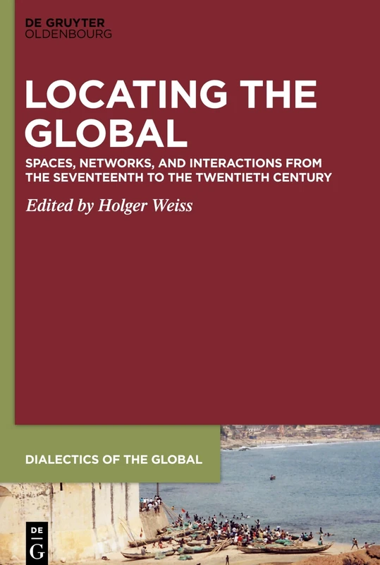 Locating the Global: Spaces, Networks and Interactions from the Seventeenth to the Twentieth Century: 6 (Dialectics of the Global, 6)