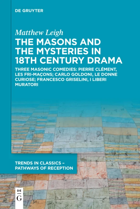 The Masons and the Mysteries in 18th Century Drama: Three Masonic Comedies: Pierre Clément, Les Fri-maçons; Carlo Goldoni, Le Donne Curiose; Francesco ... in Classics – Pathways of Reception, 2)