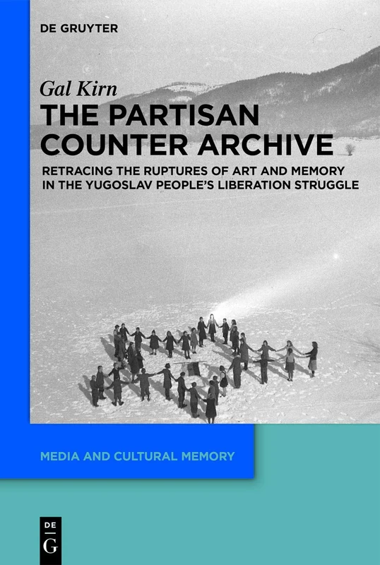 The Partisan Counter-Archive: Retracing the Ruptures of Art and Memory in the Yugoslav People's Liberation Struggle: 27 (Media and Cultural Memory, 27)