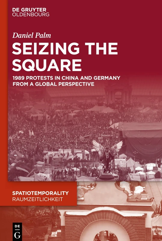 Seizing the Square: 1989 Protests in China and Germany from a Global Perspective: 9 (SpatioTemporality / RaumZeitlichkeit, 9)