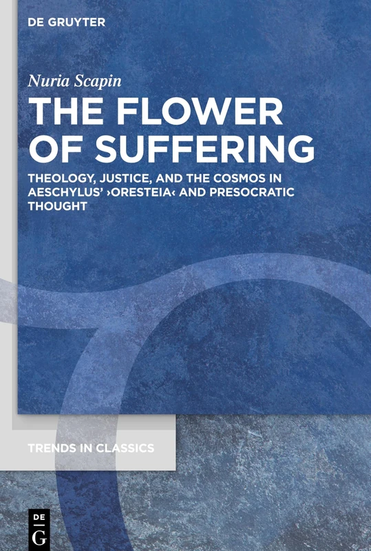 The Flower of Suffering: Theology, Justice, and the Cosmos in Aeschylus’ ›Oresteia‹ and Presocratic Thought: 97 (Trends in Classics - Supplementary Volumes, 97) - Image 1