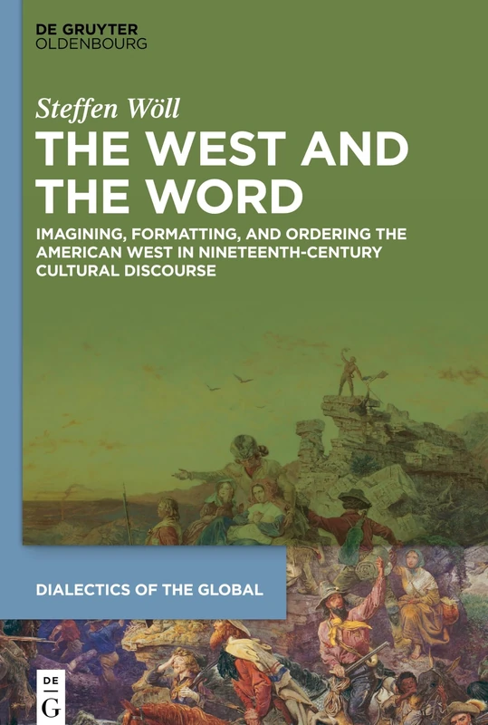 The West and the Word: Imagining, Formatting, and Ordering the American West in Nineteenth-Century Cultural Discourse: 13 (Dialectics of the Global, 13)