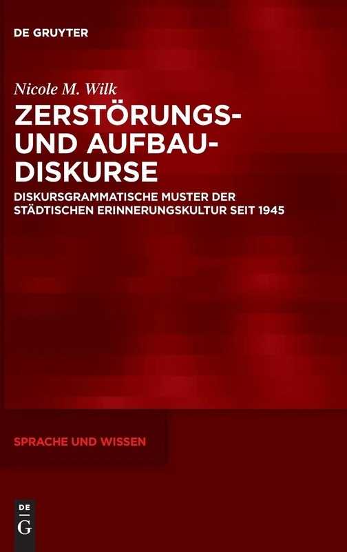 Zerstörungs- und Aufbaudiskurse: Diskursgrammatische Muster der städtischen Erinnerungskultur seit 1945: 45 (Sprache und Wissen (SuW), 45)