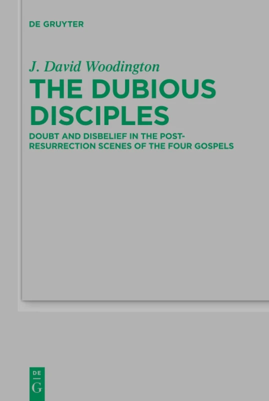The Dubious Disciples: Doubt and Disbelief in the Post-Resurrection Scenes of the Four Gospels: 241 (Beihefte zur Zeitschrift fur die Neutestamentliche Wissenschaft, 241)