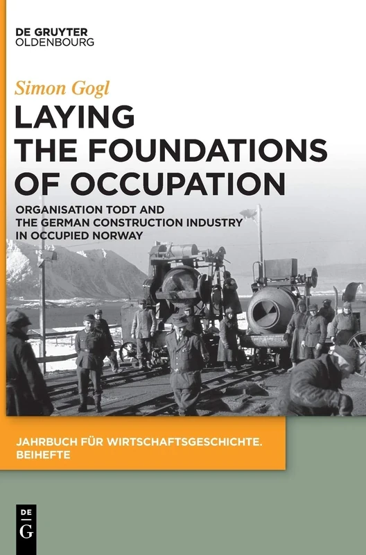 Laying the Foundations of Occupation: Organisation Todt and the German Construction Industry in Occupied Norway: 27 (Jahrbuch für Wirtschaftsgeschichte. Beihefte, 27)