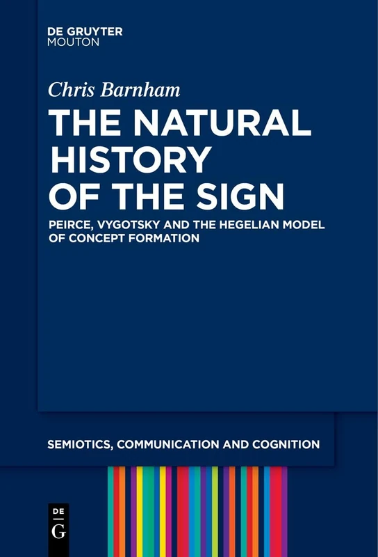 The Natural History of the Sign: Peirce, Vygotsky and the Hegelian Model of Concept Formation: 29 (Semiotics, Communication and Cognition [SCC], 29)