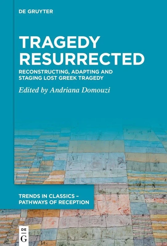 Tragedy Resurrected: Reconstructing, Adapting and Staging Lost Greek Tragedy (Trends in Classics – Pathways of Reception)