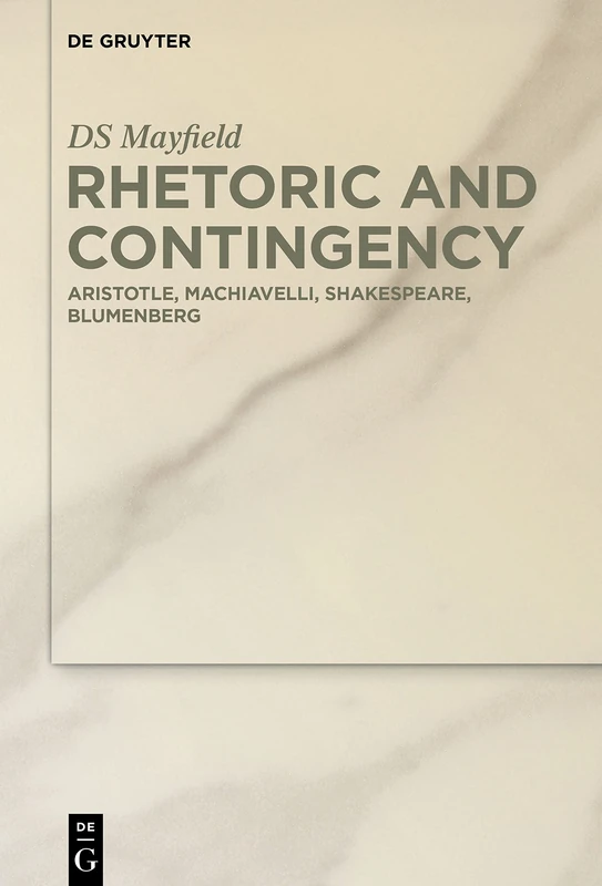 Rhetoric and Contingency: Aristotle, Machiavelli, Shakespeare, Blumenberg