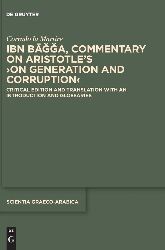 Ibn Bāğğa, Commentary on Aristotle’s ›On Generation and Corruption‹: Critical Edition and Translation with an Introduction and Glossaries: 29 (Scientia Graeco-Arabica, 29)
