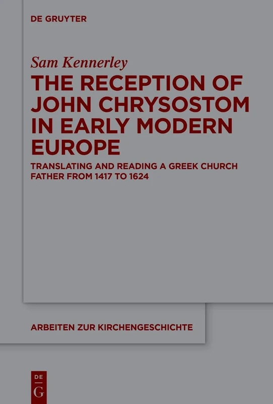 The Reception of John Chrysostom in Early Modern Europe: Translating and Reading a Greek Church Father from 1417 to 1624: 157 (Arbeiten zur Kirchengeschichte, 157)