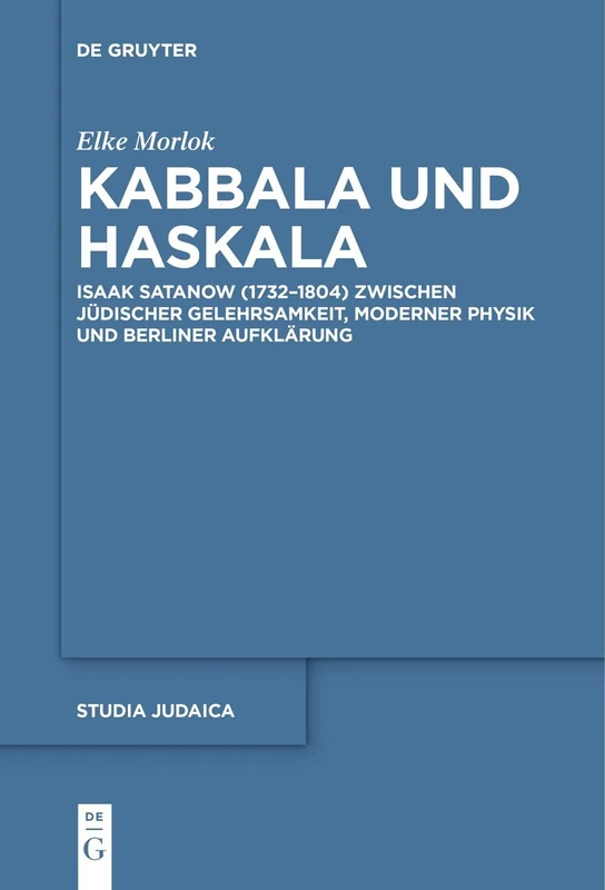 Kabbala und Haskala: Isaak Satanow (1732–1804) zwischen jüdischer Gelehrsamkeit, moderner Physik und Berliner Aufklärung: 114 (Studia Judaica, 114)