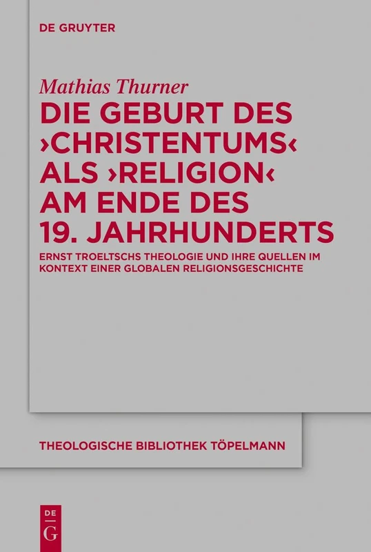 Die Geburt des 'Christentums' als 'Religion' am Ende des 19. Jahrhunderts: Ernst Troeltschs Theologie und ihre Quellen im Kontext einer globalen ... 193 (Theologische Bibliothek Topelmann, 193)