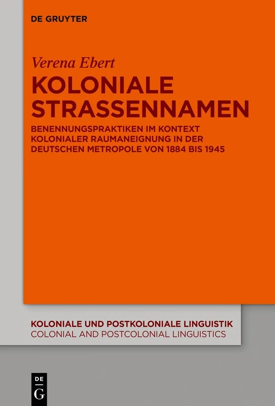 Koloniale Straßennamen: Benennungspraktiken im Kontext kolonialer Raumaneignung in der deutschen Metropole von 1884 bis 1945: 16 (Koloniale und ... and Postcolonial Linguistics (KPL/CPL), 16)