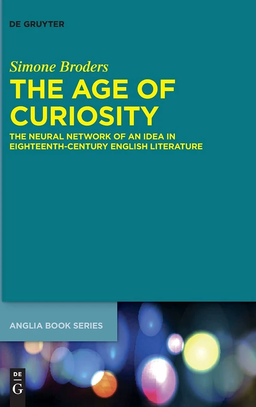 The Age of Curiosity: The Neural Network of an Idea in Eighteenth-Century English Literature: 72 (Buchreihe Der Anglia / Anglia Book Series, 72)