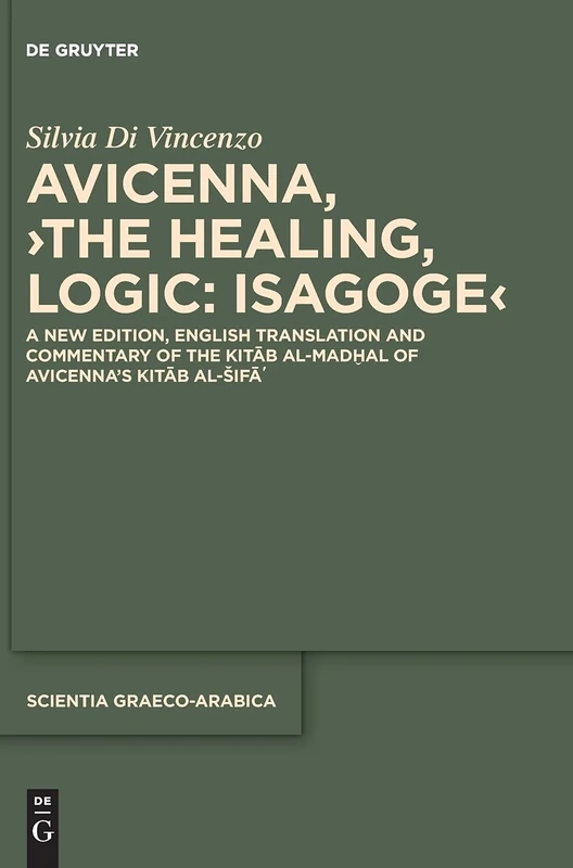 Avicenna, ›The Healing, Logic: Isagoge‹: A New Edition, English Translation and Commentary of the Kitāb al-Madḫal of Avicenna’s Kitāb al-Šifāʾ: 31 (Scientia Graeco-Arabica, 31)