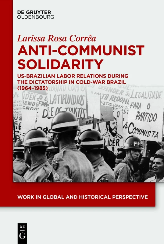 Anti-Communist Solidarity: US-Brazilian Labor Relations During the Dictatorship in Cold-War Brazil (1964-1985): 12 (Work in Global and Historical Perspective, 12)