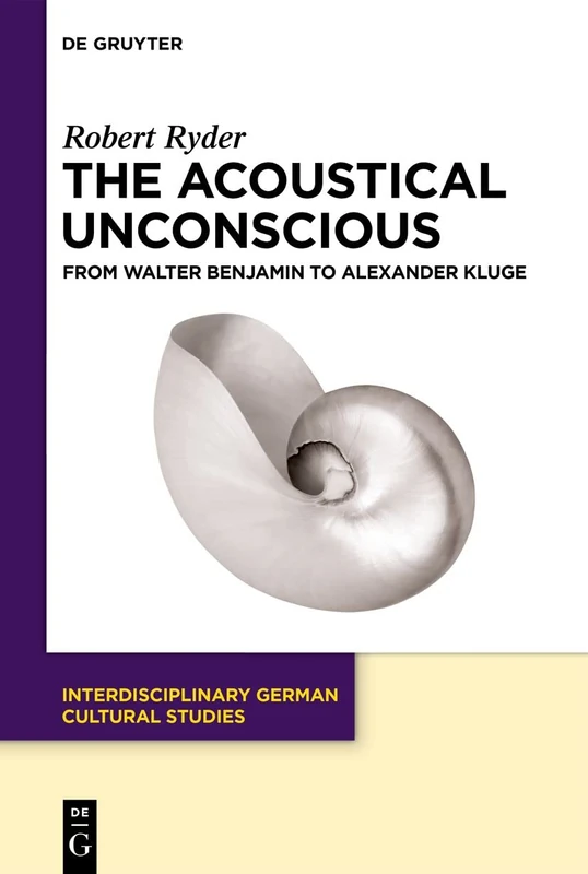 The Acoustical Unconscious: From Walter Benjamin to Alexander Kluge: 32 (Interdisciplinary German Cultural Studies, 32)