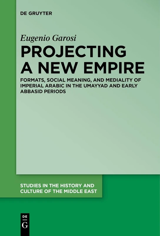 Projecting a New Empire: Formats, Social Meaning, and Mediality of Imperial Arabic in the Umayyad and Early Abbasid Periods: 42 (Studies in the History and Culture of the Middle East, 42)