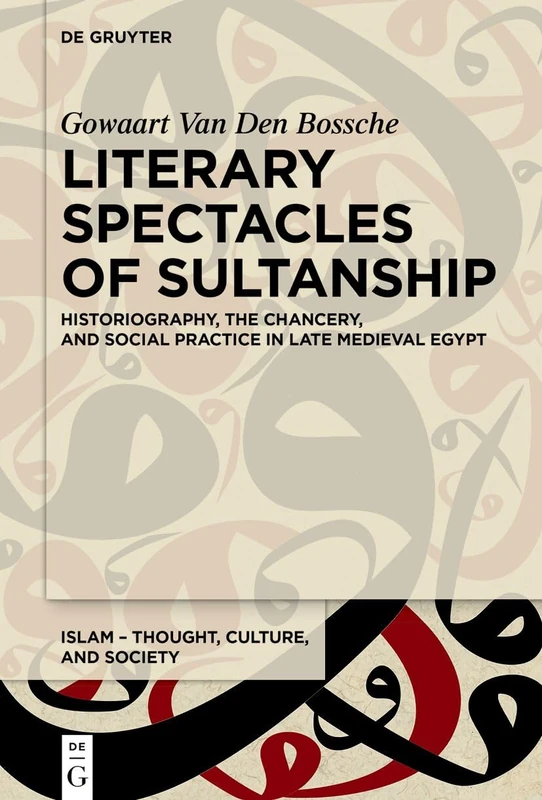 Literary Spectacles of Sultanship: Historiography, the Chancery, and Social Practice in Late Medieval Egypt: 10 (Islam – Thought, Culture, and Society, 10)