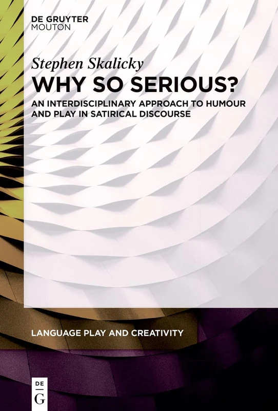 Why So Serious?: An Interdisciplinary Approach to Humour and Play in Satirical Discourse: 6 (Language Play and Creativity [LPC], 6)