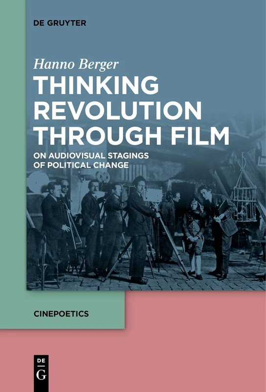 Thinking Revolution through Film: On Audiovisual Stagings of Political Change: 10 (Cinepoetics – English edition, 10)